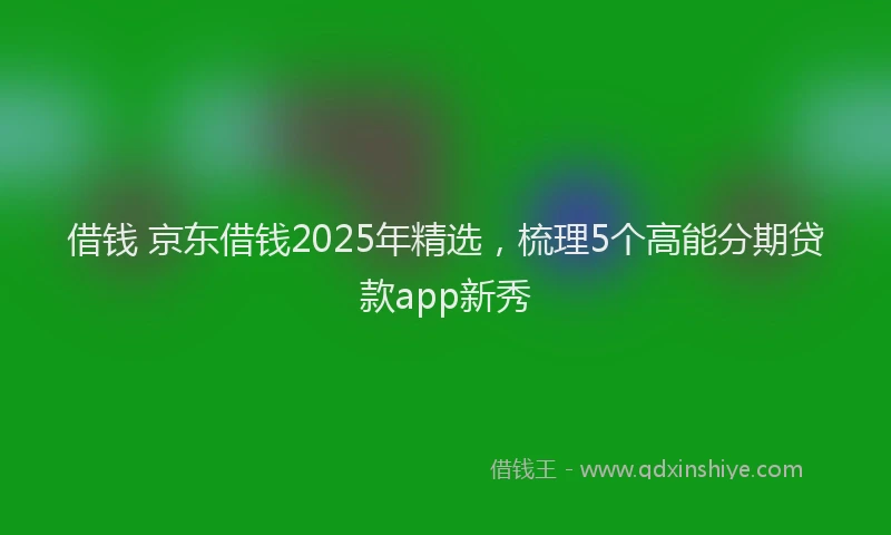 借钱 京东借钱2025年精选，梳理5个高能分期贷款app新秀