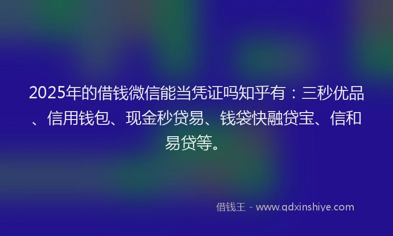 2025年的借钱微信能当凭证吗知乎有：三秒优品、信用钱包、现金秒贷易、钱袋快融贷宝、信和易贷等。