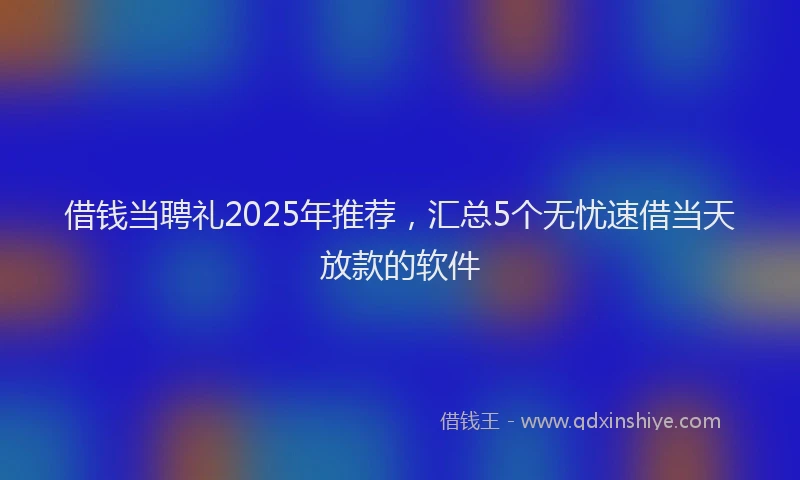 借钱当聘礼2025年推荐,汇总5个无忧速借当天放款的软件