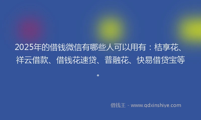 2025年的借钱微信有哪些人可以用有：桔享花、祥云借款、借钱花速贷、普融花、快易借贷宝等。