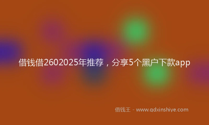 借钱借2602025年推荐，分享5个黑户下款app