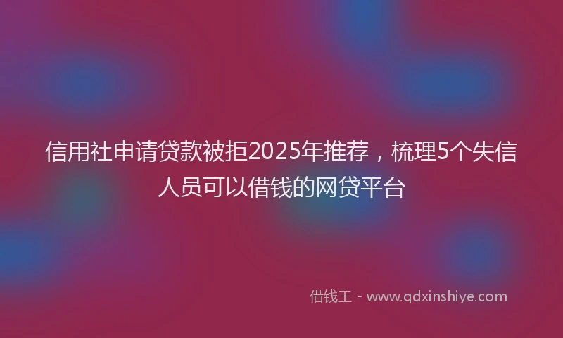信用社申请贷款被拒2025年推荐，梳理5个失信人员可以借钱的网贷平台