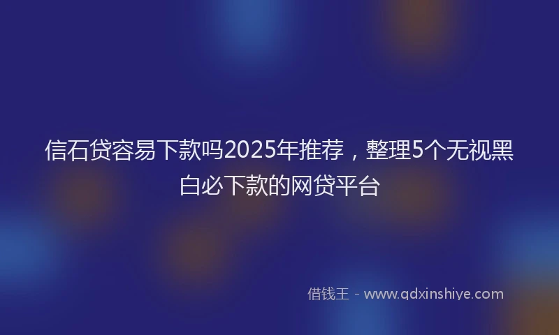 信石贷容易下款吗2025年推荐，整理5个无视黑白必下款的网贷平台