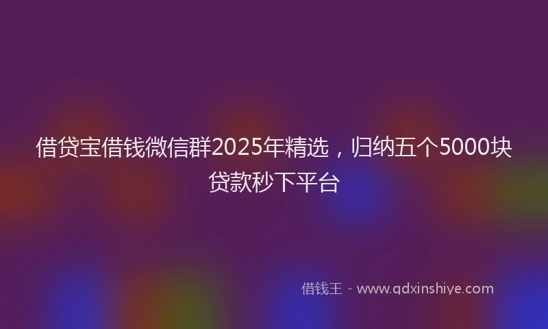 借贷宝借钱微信群2025年精选，归纳五个5000块贷款秒下平台