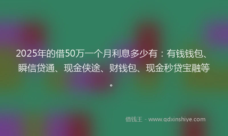 2025年的借50万一个月利息多少有：有钱钱包、瞬信贷通、现金侠途、财钱包、现金秒贷宝融等。
