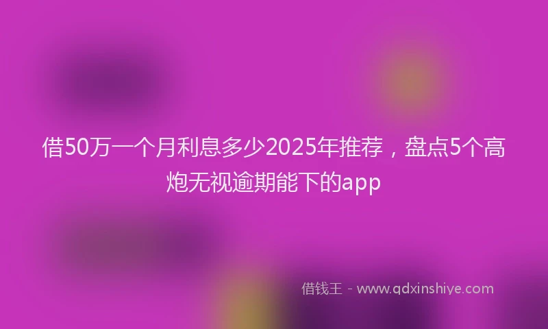 借50万一个月利息多少2025年推荐，盘点5个高炮无视逾期能下的app