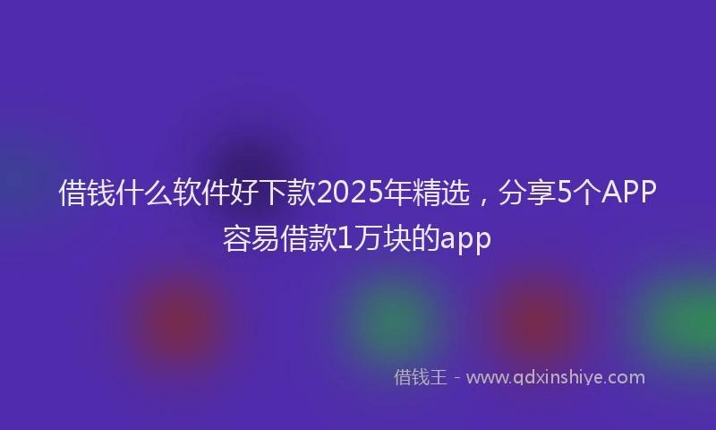 借钱什么软件好下款2025年精选，分享5个APP容易借款1万块的app