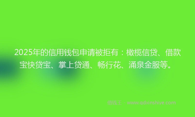 2025年的信用钱包申请被拒有：橄榄信贷、借款宝快贷宝、掌上贷通、畅行花、涌泉金服等。