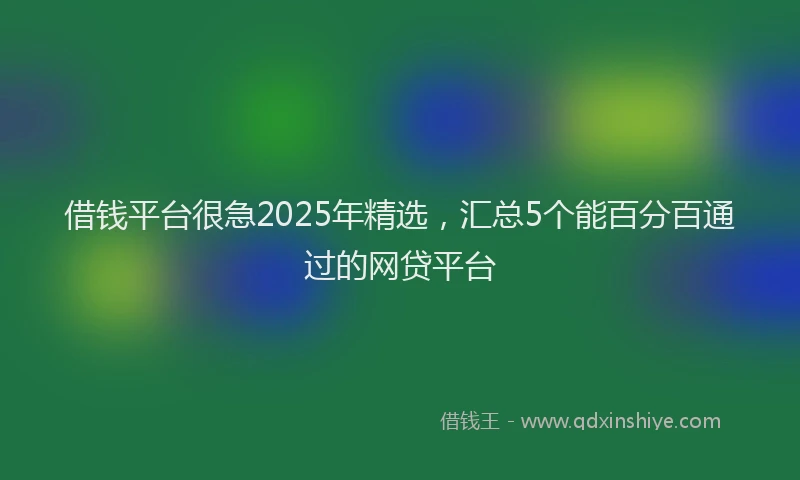 借钱平台很急2025年精选，汇总5个能百分百通过的网贷平台