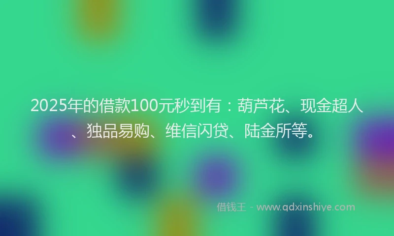 2025年的借款100元秒到有：葫芦花、现金超人、独品易购、维信闪贷、陆金所等。