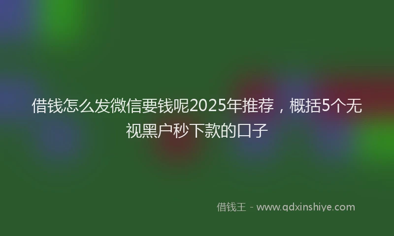借钱怎么发微信要钱呢2025年推荐，概括5个无视黑户秒下款的口子