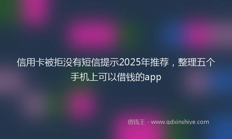 信用卡被拒没有短信提示2025年推荐，整理五个手机上可以借钱的app