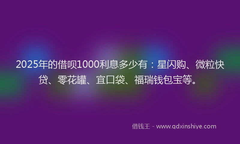 2025年的借呗1000利息多少有：星闪购、微粒快贷、零花罐、宜口袋、福瑞钱包宝等。