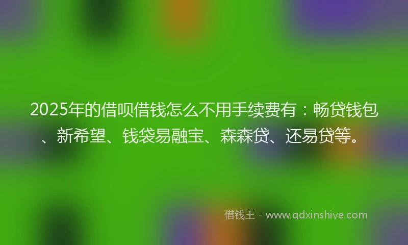 2025年的借呗借钱怎么不用手续费有：畅贷钱包、新希望、钱袋易融宝、森森贷、还易贷等。