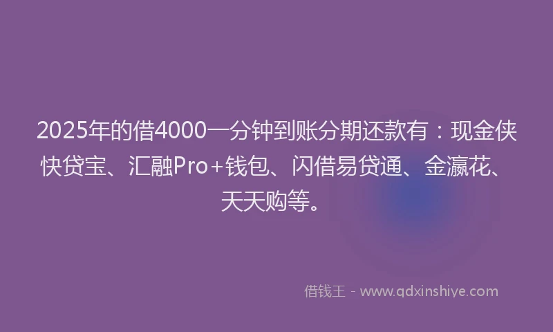 2025年的借4000一分钟到账分期还款有：现金侠快贷宝、汇融Pro+钱包、闪借易贷通、金瀛花、天天购等。