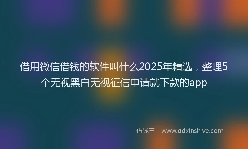 借用微信借钱的软件叫什么2025年精选，整理5个无视黑白无视征信申请就下款的app