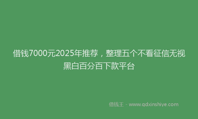 借钱7000元2025年推荐，整理五个不看征信无视黑白百分百下款平台
