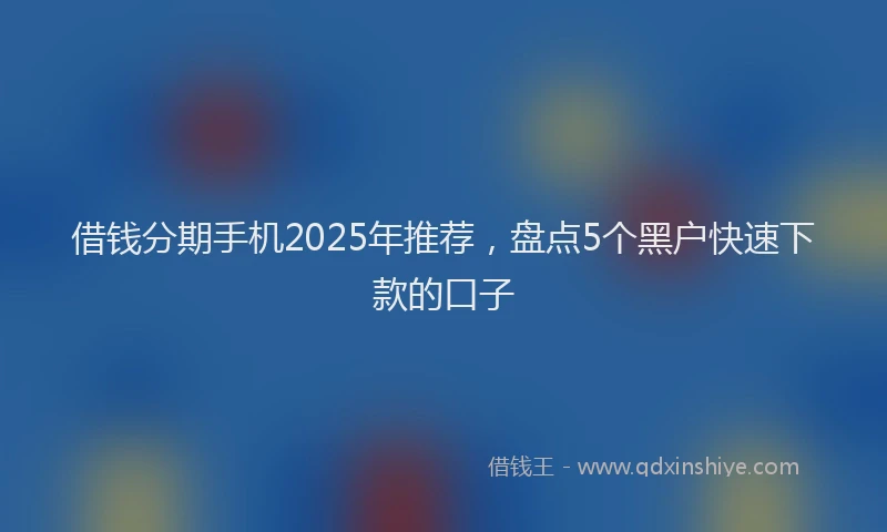 借钱分期手机2025年推荐，盘点5个黑户快速下款的口子