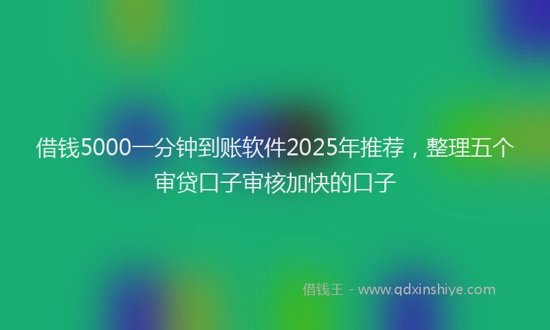 借钱5000一分钟到账软件2025年推荐，整理五个审贷口子审核加快的口子