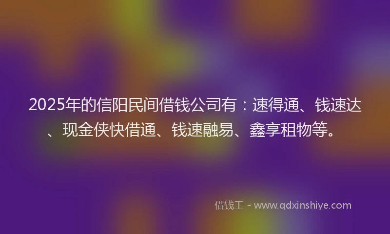 2025年的信阳民间借钱公司有：速得通、钱速达、现金侠快借通、钱速融易、鑫享租物等。