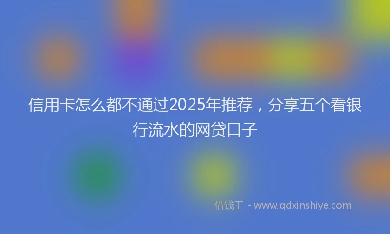 信用卡怎么都不通过2025年推荐，分享五个看银行流水的网贷口子