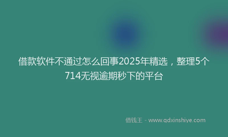 借款软件不通过怎么回事2025年精选，整理5个714无视逾期秒下的平台
