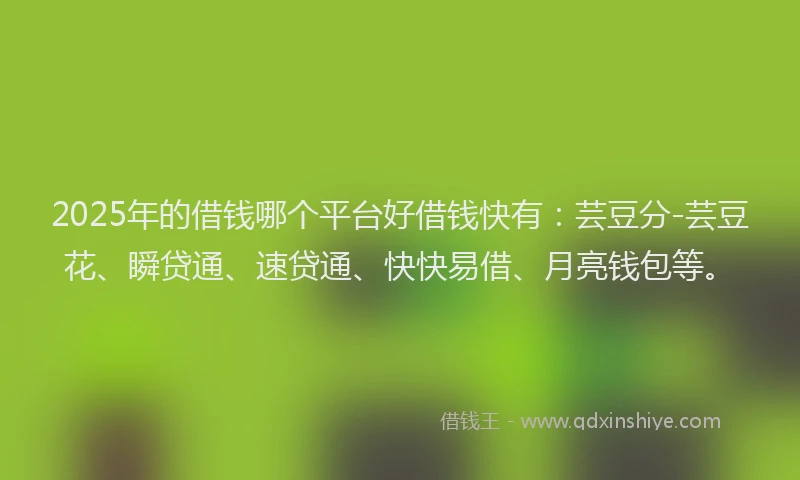 2025年的借钱哪个平台好借钱快有：芸豆分-芸豆花、瞬贷通、速贷通、快快易借、月亮钱包等。