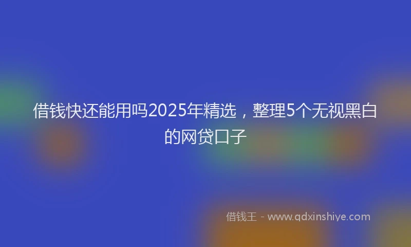 借钱快还能用吗2025年精选，整理5个无视黑白的网贷口子