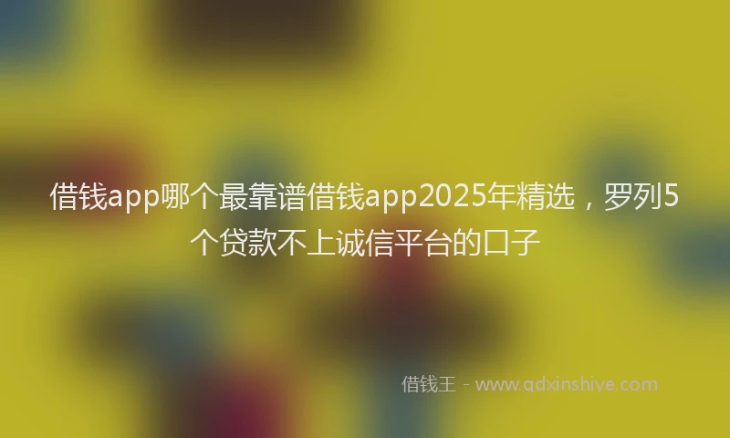 借钱app哪个最靠谱借钱app2025年精选，罗列5个贷款不上诚信平台的口子
