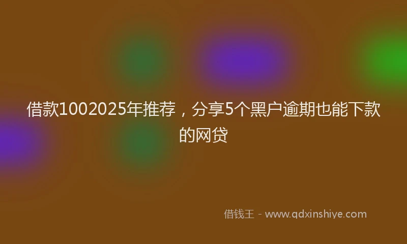 借款1002025年推荐，分享5个黑户逾期也能下款的网贷