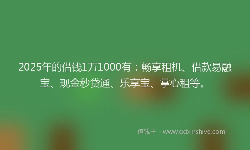 2025年的借钱1万1000有：畅享租机、借款易融宝、现金秒贷通、乐享宝、掌心租等。