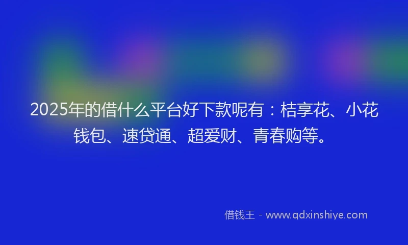 2025年的借什么平台好下款呢有：桔享花、小花钱包、速贷通、超爱财、青春购等。
