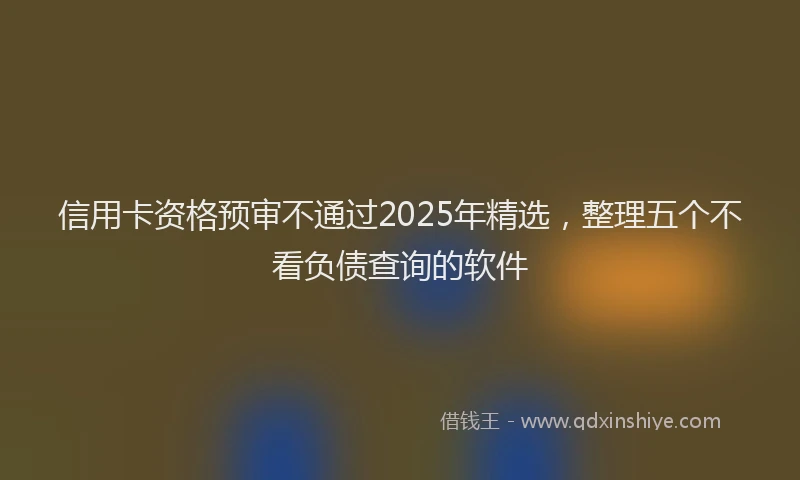 信用卡资格预审不通过2025年精选，整理五个不看负债查询的软件