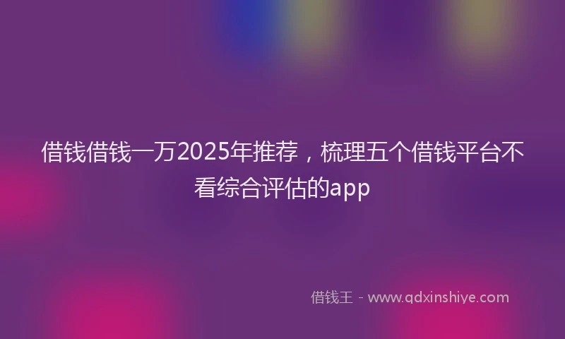借钱借钱一万2025年推荐，梳理五个借钱平台不看综合评估的app