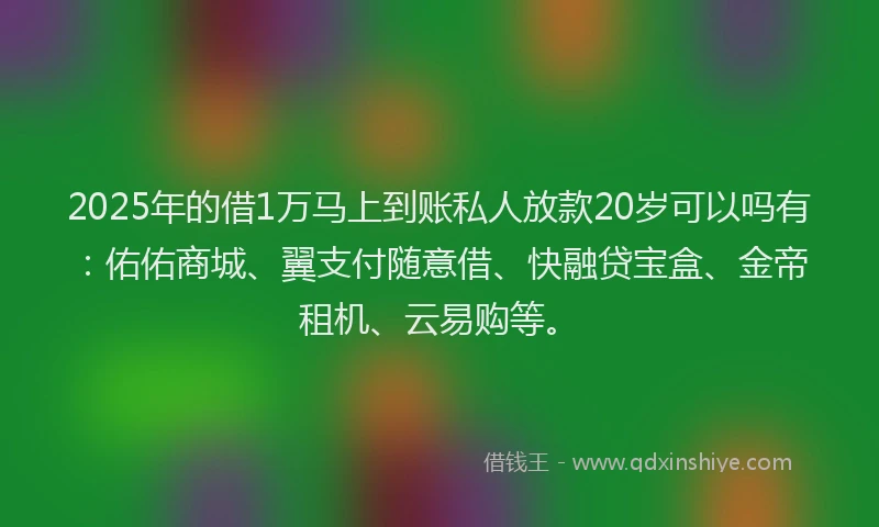 2025年的借1万马上到账私人放款20岁可以吗有：佑佑商城、翼支付随意借、快融贷宝盒、金帝租机、云易购等。