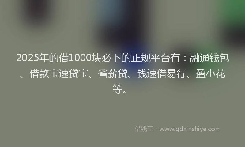2025年的借1000块必下的正规平台有：融通钱包、借款宝速贷宝、省薪贷、钱速借易行、盈小花等。