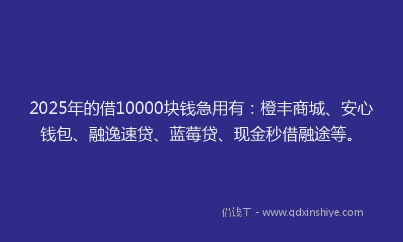 2025年的借10000块钱急用有：橙丰商城、安心钱包、融逸速贷、蓝莓贷、现金秒借融途等。