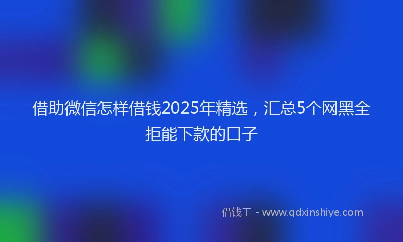 借助微信怎样借钱2025年精选，汇总5个网黑全拒能下款的口子