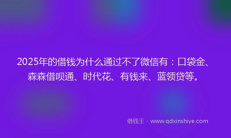 2025年的借钱为什么通过不了微信有：口袋金、森森借呗通、时代花、有钱来、蓝领贷等。