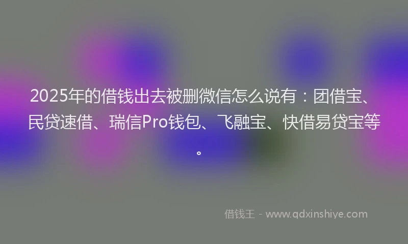 2025年的借钱出去被删微信怎么说有:团借宝、民贷速借、瑞信Pro钱包、飞融宝、快借易贷宝等。