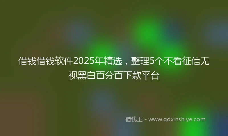 借钱借钱软件2025年精选，整理5个不看征信无视黑白百分百下款平台