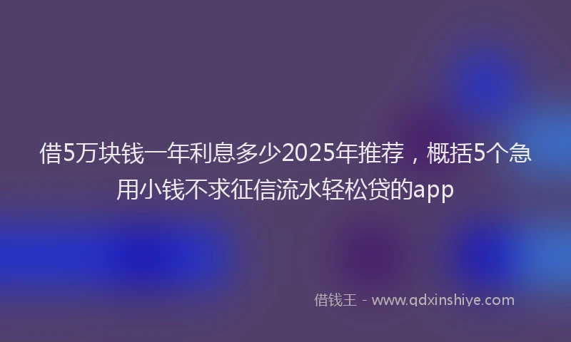 借5万块钱一年利息多少2025年推荐，概括5个急用小钱不求征信流水轻松贷的app