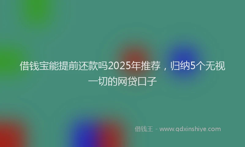 借钱宝能提前还款吗2025年推荐，归纳5个无视一切的网贷口子