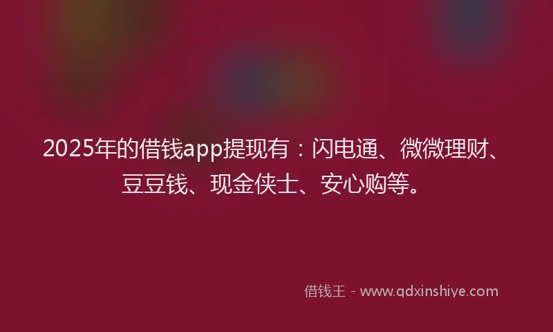 2025年的借钱app提现有：闪电通、微微理财、豆豆钱、现金侠士、安心购等。