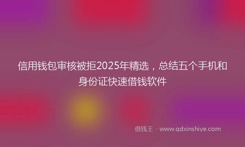 信用钱包审核被拒2025年精选，总结五个手机和身份证快速借钱软件