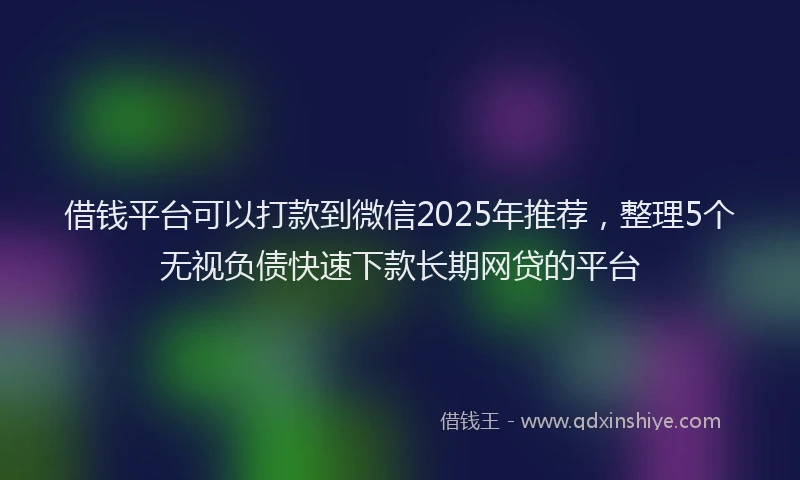 借钱平台可以打款到微信2025年推荐，整理5个无视负债快速下款长期网贷的平台
