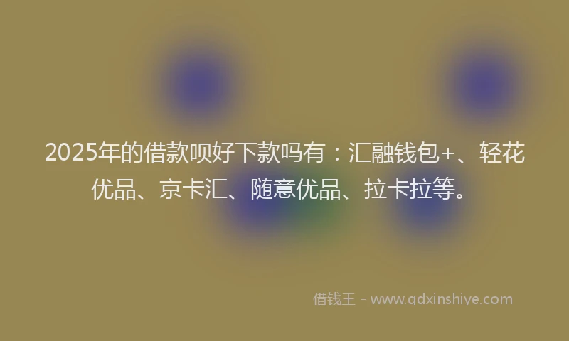 2025年的借款呗好下款吗有：汇融钱包+、轻花优品、京卡汇、随意优品、拉卡拉等。