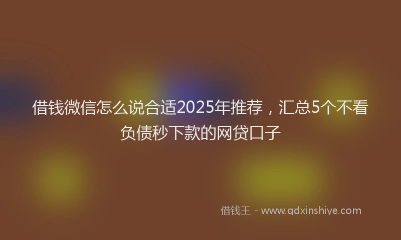 借钱微信怎么说合适2025年推荐，汇总5个不看负债秒下款的网贷口子