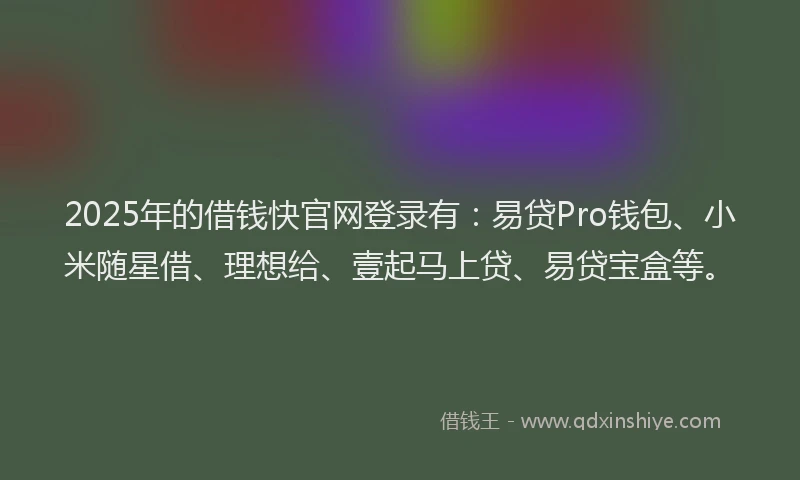 2025年的借钱快官网登录有：易贷Pro钱包、小米随星借、理想给、壹起马上贷、易贷宝盒等。