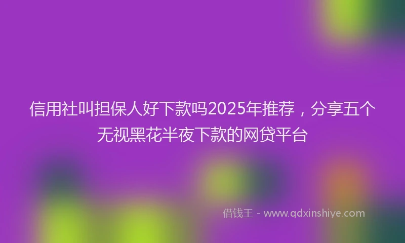 信用社叫担保人好下款吗2025年推荐，分享五个无视黑花半夜下款的网贷平台